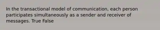 In the transactional model of communication, each person participates simultaneously as a sender and receiver of messages. True False