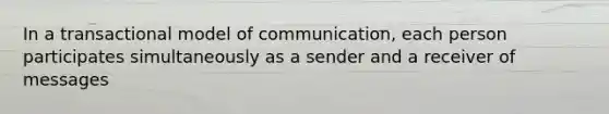 In a transactional model of communication, each person participates simultaneously as a sender and a receiver of messages