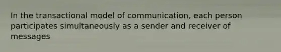 In the transactional model of communication, each person participates simultaneously as a sender and receiver of messages