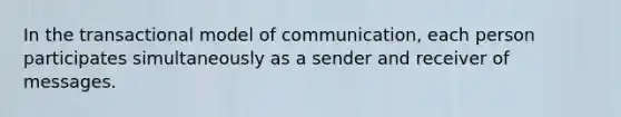 In the transactional model of communication, each person participates simultaneously as a sender and receiver of messages.