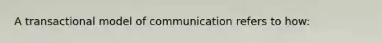 A transactional model of communication refers to how: