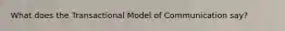 What does the Transactional Model of Communication say?