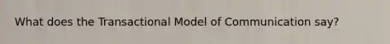 What does the Transactional Model of Communication say?