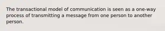 The transactional model of communication is seen as a one-way process of transmitting a message from one person to another person.