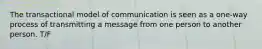 The transactional model of communication is seen as a one-way process of transmitting a message from one person to another person. T/F