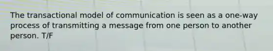 The transactional model of communication is seen as a one-way process of transmitting a message from one person to another person. T/F