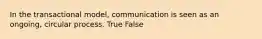 In the transactional model, communication is seen as an ongoing, circular process. True False