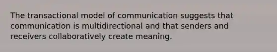 The transactional model of communication suggests that communication is multidirectional and that senders and receivers collaboratively create meaning.