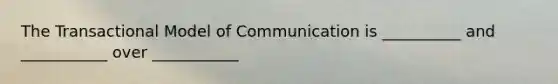 The Transactional Model of Communication is __________ and ___________ over ___________