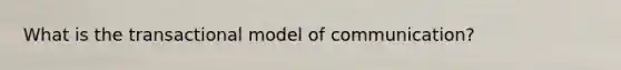 What is the transactional model of communication?