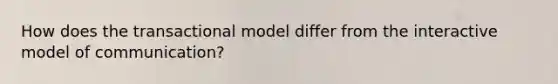 How does the transactional model differ from the interactive model of communication?