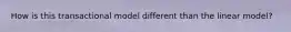 How is this transactional model different than the linear model?