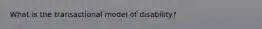 What is the transactional model of disability?