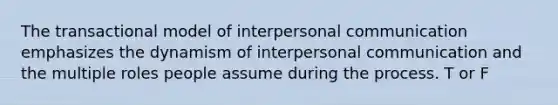 The transactional model of interpersonal communication emphasizes the dynamism of interpersonal communication and the multiple roles people assume during the process. T or F