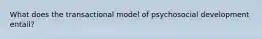 What does the transactional model of psychosocial development entail?