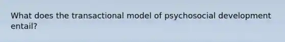 What does the transactional model of psychosocial development entail?