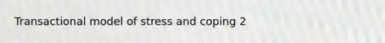 Transactional model of stress and coping 2