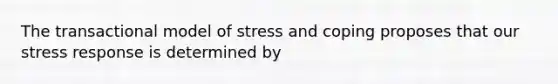 The transactional model of stress and coping proposes that our stress response is determined by