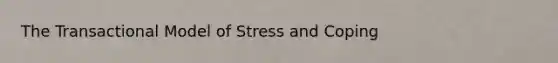 The Transactional Model of Stress and Coping