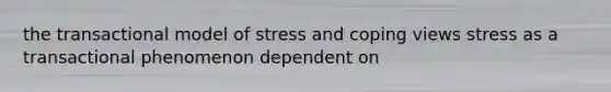 the transactional model of stress and coping views stress as a transactional phenomenon dependent on