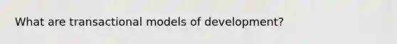 What are transactional models of development?