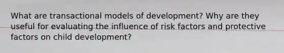 What are transactional models of development? Why are they useful for evaluating the influence of risk factors and protective factors on child development?