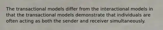 The transactional models differ from the interactional models in that the transactional models demonstrate that individuals are often acting as both the sender and receiver simultaneously.