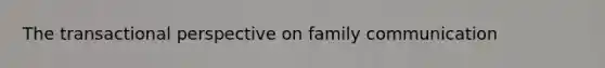 The transactional perspective on family communication