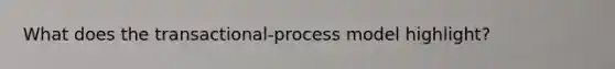 What does the transactional-process model highlight?