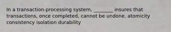 In a transaction-processing system, ________ insures that transactions, once completed, cannot be undone. atomicity consistency isolation durability