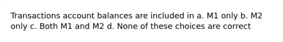 Transactions account balances are included in a. M1 only b. M2 only c. Both M1 and M2 d. None of these choices are correct