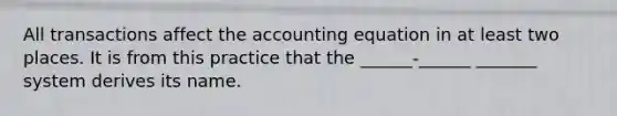 All transactions affect the accounting equation in at least two places. It is from this practice that the ______-______ _______ system derives its name.