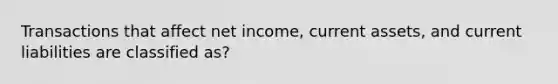 Transactions that affect net income, current assets, and current liabilities are classified as?