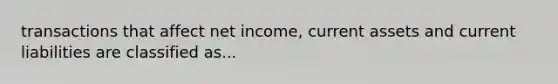 transactions that affect net income, current assets and current liabilities are classified as...