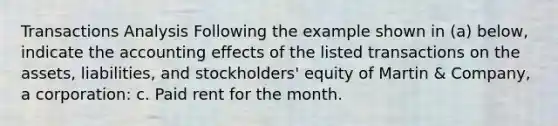 Transactions Analysis Following the example shown in (a) below, indicate the accounting effects of the listed transactions on the assets, liabilities, and stockholders' equity of Martin & Company, a corporation: c. Paid rent for the month.