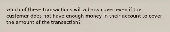 which of these transactions will a bank cover even if the customer does not have enough money in their account to cover the amount of the transaction?