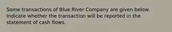 Some transactions of Blue River Company are given below. Indicate whether the transaction will be reported in the statement of cash flows.