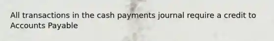 All transactions in the cash payments journal require a credit to Accounts Payable