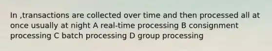 In ,transactions are collected over time and then processed all at once usually at night A real-time processing B consignment processing C batch processing D group processing