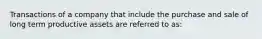 Transactions of a company that include the purchase and sale of long term productive assets are referred to as: