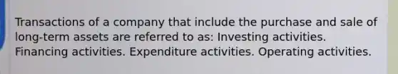 Transactions of a company that include the purchase and sale of long-term assets are referred to as: Investing activities. Financing activities. Expenditure activities. Operating activities.