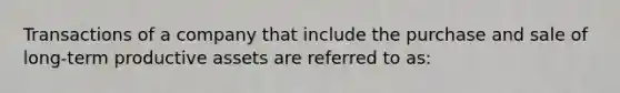 Transactions of a company that include the purchase and sale of long-term productive assets are referred to as: