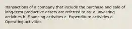 Transactions of a company that include the purchase and sale of long-term productive assets are referred to as: a. Investing activities b. Financing activities c. Expenditure activities d. Operating activities