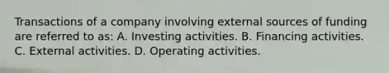 Transactions of a company involving external sources of funding are referred to as: A. Investing activities. B. Financing activities. C. External activities. D. Operating activities.