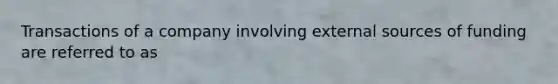 Transactions of a company involving external sources of funding are referred to as