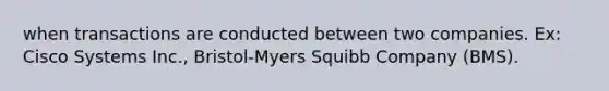 when transactions are conducted between two companies. Ex: Cisco Systems Inc., Bristol-Myers Squibb Company (BMS).