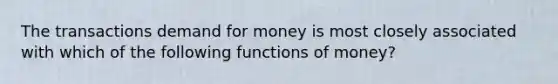 The transactions demand for money is most closely associated with which of the following functions of money?