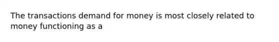 The transactions demand for money is most closely related to money functioning as a