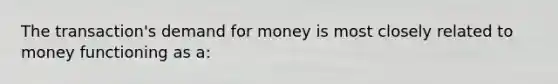 The transaction's demand for money is most closely related to money functioning as a: