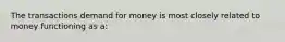 The transactions demand for money is most closely related to money functioning as a: